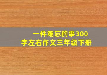 一件难忘的事300字左右作文三年级下册