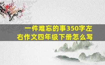 一件难忘的事350字左右作文四年级下册怎么写