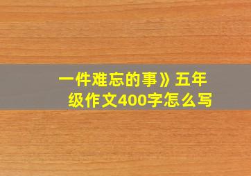 一件难忘的事》五年级作文400字怎么写