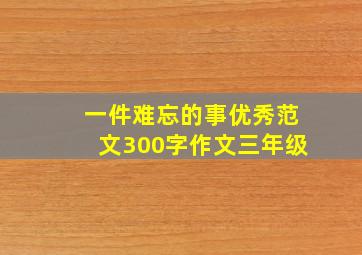 一件难忘的事优秀范文300字作文三年级