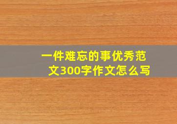 一件难忘的事优秀范文300字作文怎么写