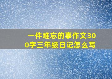 一件难忘的事作文300字三年级日记怎么写