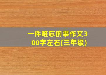 一件难忘的事作文300字左右(三年级)