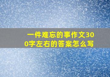 一件难忘的事作文300字左右的答案怎么写