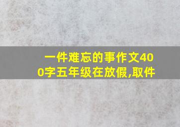 一件难忘的事作文400字五年级在放假,取件