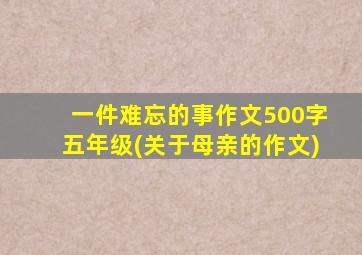 一件难忘的事作文500字五年级(关于母亲的作文)