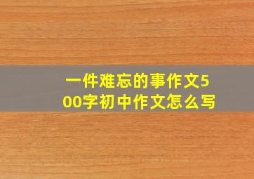 一件难忘的事作文500字初中作文怎么写