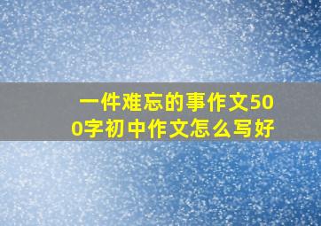 一件难忘的事作文500字初中作文怎么写好