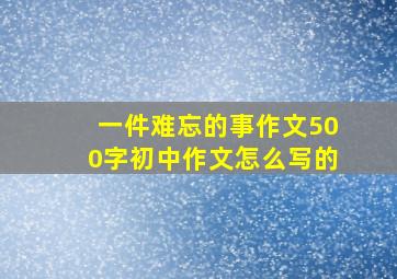 一件难忘的事作文500字初中作文怎么写的