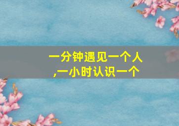 一分钟遇见一个人,一小时认识一个