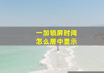 一加锁屏时间怎么居中显示