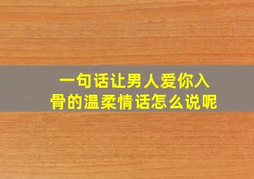 一句话让男人爱你入骨的温柔情话怎么说呢