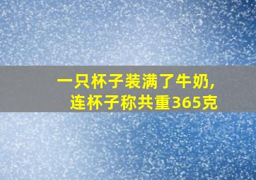 一只杯子装满了牛奶,连杯子称共重365克