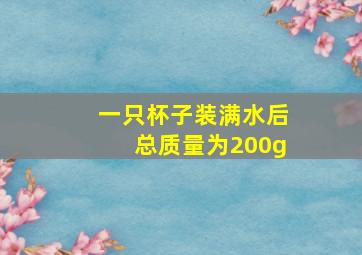 一只杯子装满水后总质量为200g