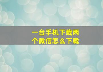 一台手机下载两个微信怎么下载