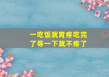 一吃饭就胃疼吃完了等一下就不疼了