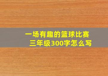 一场有趣的篮球比赛三年级300字怎么写