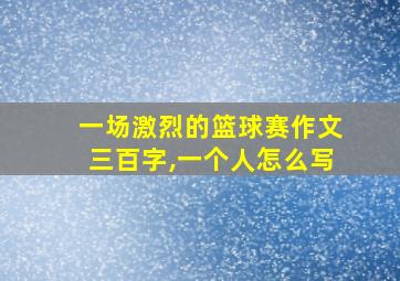 一场激烈的篮球赛作文三百字,一个人怎么写