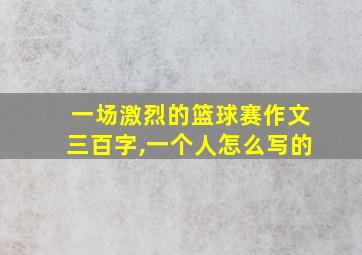 一场激烈的篮球赛作文三百字,一个人怎么写的