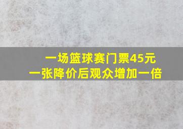 一场篮球赛门票45元一张降价后观众增加一倍