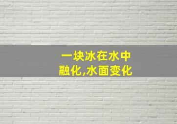 一块冰在水中融化,水面变化