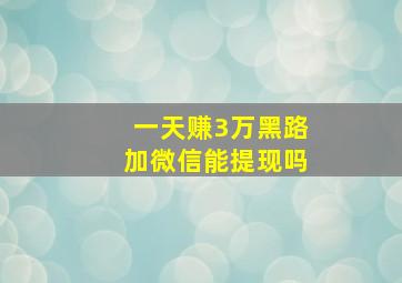 一天赚3万黑路加微信能提现吗