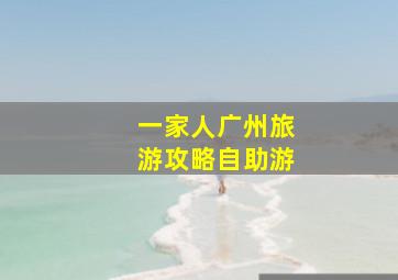 一家人广州旅游攻略自助游