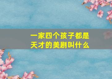 一家四个孩子都是天才的美剧叫什么