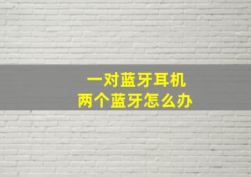 一对蓝牙耳机两个蓝牙怎么办