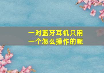 一对蓝牙耳机只用一个怎么操作的呢