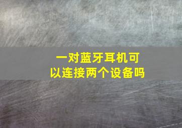 一对蓝牙耳机可以连接两个设备吗