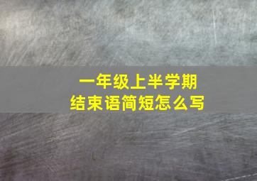 一年级上半学期结束语简短怎么写