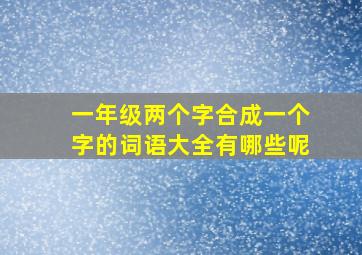 一年级两个字合成一个字的词语大全有哪些呢