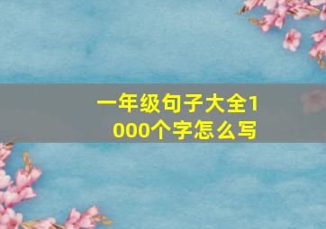 一年级句子大全1000个字怎么写