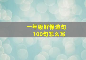 一年级好像造句100句怎么写