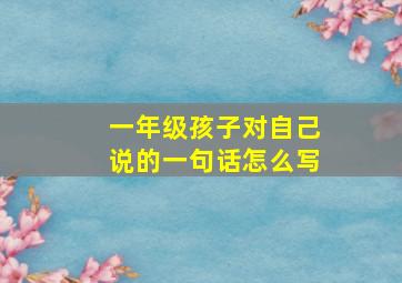 一年级孩子对自己说的一句话怎么写