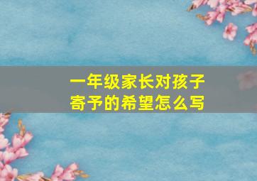 一年级家长对孩子寄予的希望怎么写