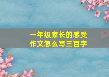 一年级家长的感受作文怎么写三百字