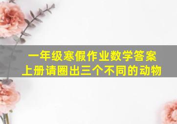 一年级寒假作业数学答案上册请圈出三个不同的动物