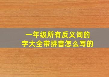 一年级所有反义词的字大全带拼音怎么写的