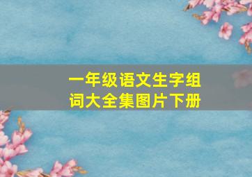 一年级语文生字组词大全集图片下册