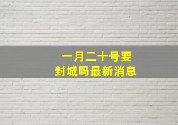 一月二十号要封城吗最新消息