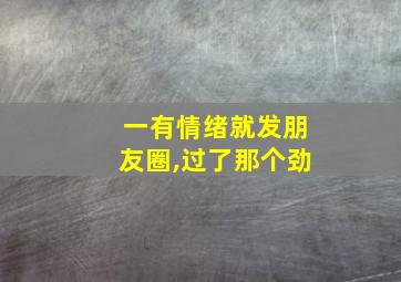 一有情绪就发朋友圈,过了那个劲