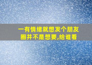 一有情绪就想发个朋友圈并不是想要,给谁看