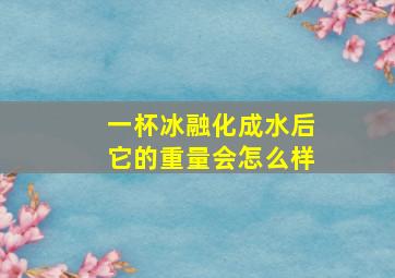 一杯冰融化成水后它的重量会怎么样