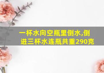 一杯水向空瓶里倒水,倒进三杯水连瓶共重290克