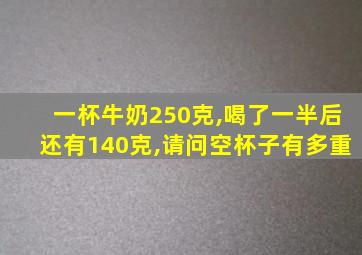 一杯牛奶250克,喝了一半后还有140克,请问空杯子有多重