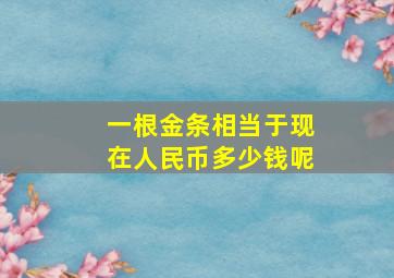 一根金条相当于现在人民币多少钱呢