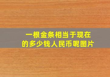 一根金条相当于现在的多少钱人民币呢图片