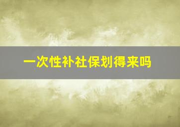 一次性补社保划得来吗